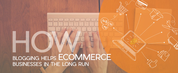 How Blogging Helps Ecommerce Businesses in the Long Run